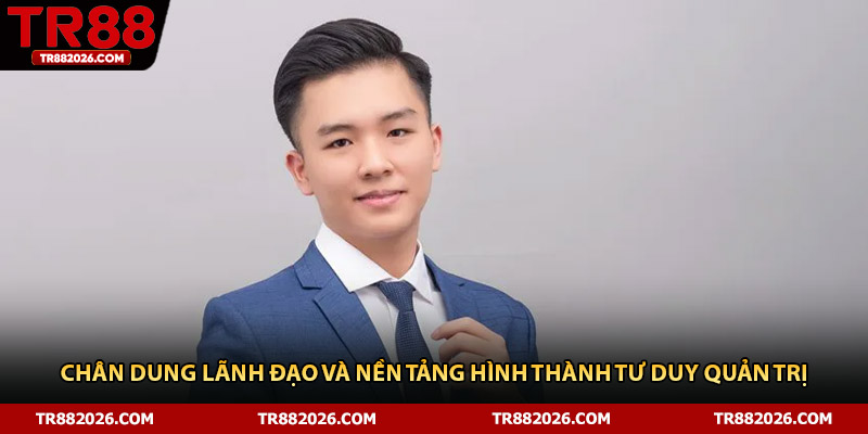 Chân dung lãnh đạo và nền tảng hình thành tư duy quản trị