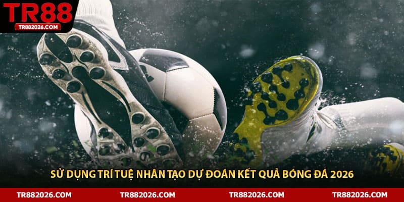 Sử Dụng Trí Tuệ Nhân Tạo Dự Đoán Kết Quả Bóng Đá 2026